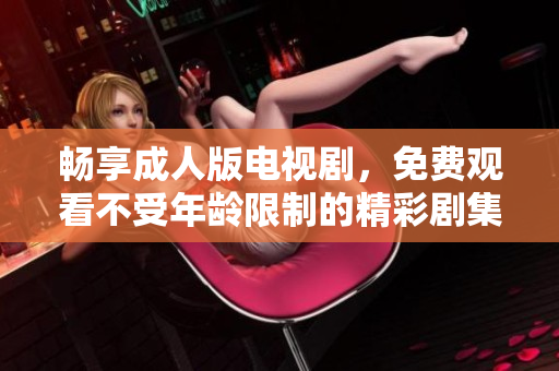 暢享成人版電視劇，免費(fèi)觀看不受年齡限制的精彩劇集