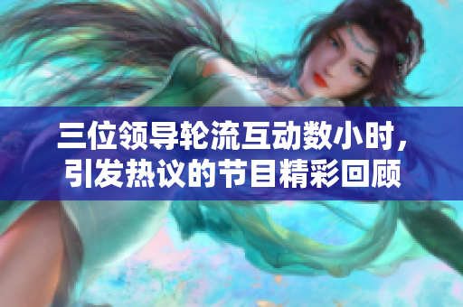 三位領(lǐng)導(dǎo)輪流互動(dòng)數(shù)小時(shí)，引發(fā)熱議的節(jié)目精彩回顧