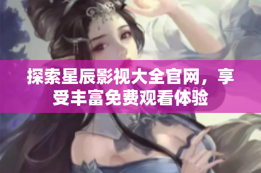 探索星辰影視大全官網，享受豐富免費觀看體驗