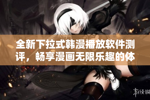 全新下拉式韓漫播放軟件測評，暢享漫畫無限樂趣的體驗心得