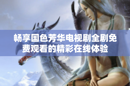 暢享國(guó)色芳華電視劇全劇免費(fèi)觀看的精彩在線體驗(yàn)
