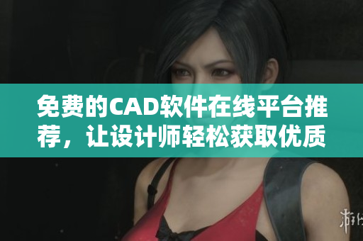 免費(fèi)的CAD軟件在線平臺(tái)推薦，讓設(shè)計(jì)師輕松獲取優(yōu)質(zhì)資源