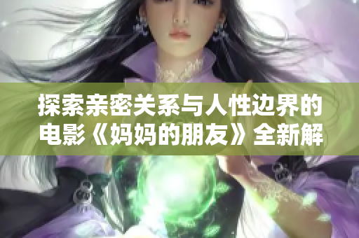 探索親密關系與人性邊界的電影《媽媽的朋友》全新解讀與剖析