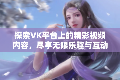 探索VK平臺上的精彩視頻內(nèi)容，盡享無限樂趣與互動體驗