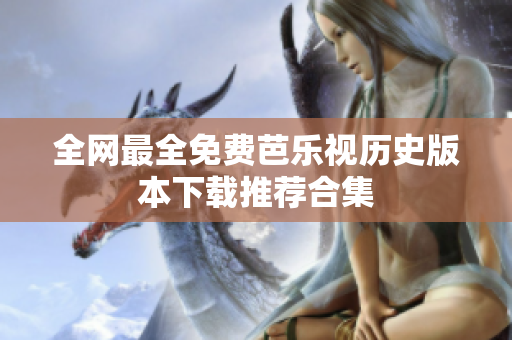 全網(wǎng)最全免費(fèi)芭樂(lè)視歷史版本下載推薦合集