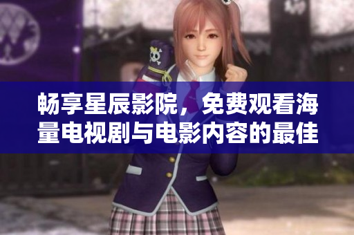 暢享星辰影院，免費觀看海量電視劇與電影內(nèi)容的最佳選擇