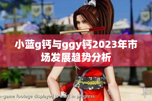 小藍g鈣與ggy鈣2023年市場發(fā)展趨勢分析