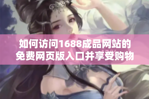如何訪問1688成品網(wǎng)站的免費網(wǎng)頁版入口并享受購物體驗