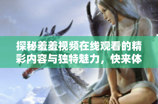 探秘羞羞視頻在線觀看的精彩內(nèi)容與獨(dú)特魅力，快來(lái)體驗(yàn)吧！