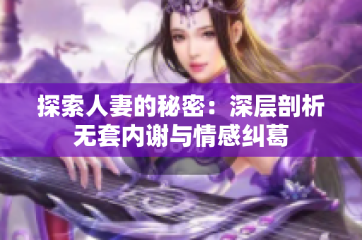 探索人妻的秘密：深層剖析無套內(nèi)謝與情感糾葛