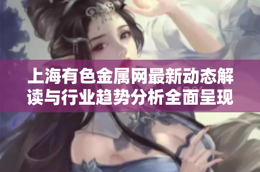 上海有色金屬網(wǎng)最新動(dòng)態(tài)解讀與行業(yè)趨勢(shì)分析全面呈現(xiàn)