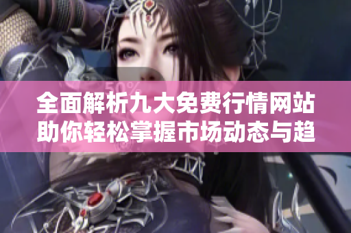 全面解析九大免費行情網(wǎng)站助你輕松掌握市場動態(tài)與趨勢