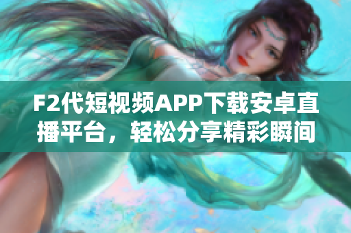 F2代短視頻APP下載安卓直播平臺，輕松分享精彩瞬間