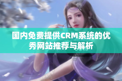 國內免費提供CRM系統(tǒng)的優(yōu)秀網站推薦與解析