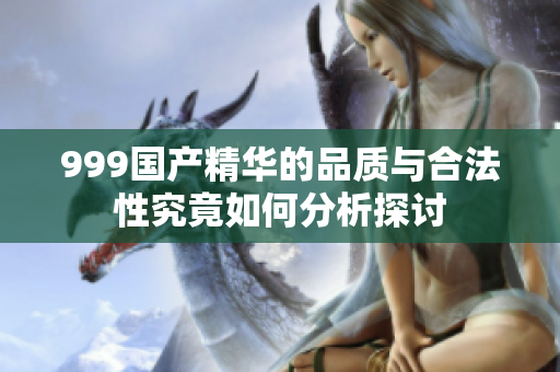 999國(guó)產(chǎn)精華的品質(zhì)與合法性究竟如何分析探討