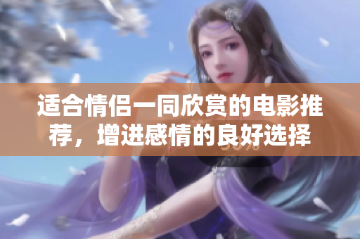 適合情侶一同欣賞的電影推薦，增進(jìn)感情的良好選擇