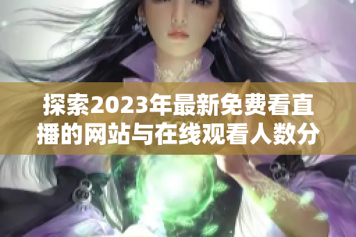 探索2023年最新免費(fèi)看直播的網(wǎng)站與在線觀看人數(shù)分析