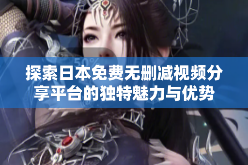 探索日本免費(fèi)無刪減視頻分享平臺(tái)的獨(dú)特魅力與優(yōu)勢(shì)