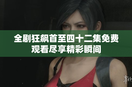 全劇狂飆首至四十二集免費觀看盡享精彩瞬間