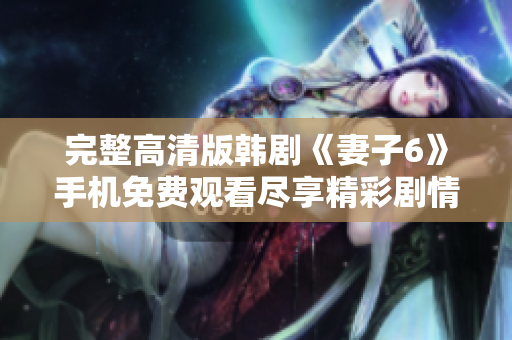 完整高清版韓劇《妻子6》手機免費觀看盡享精彩劇情與情感糾葛