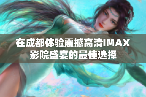 在成都體驗(yàn)震撼高清IMAX影院盛宴的最佳選擇
