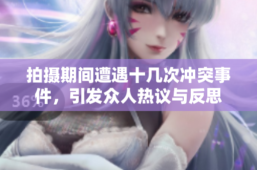 拍攝期間遭遇十幾次沖突事件，引發(fā)眾人熱議與反思
