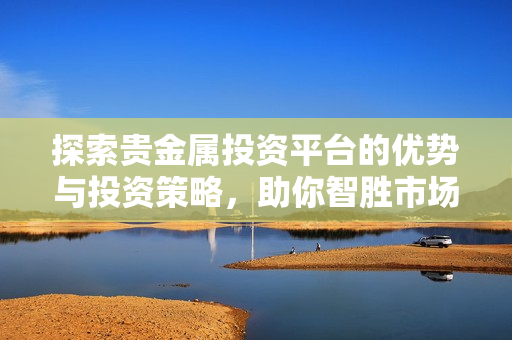 探索貴金屬投資平臺的優(yōu)勢與投資策略，助你智勝市場走勢