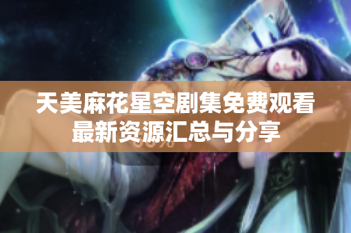 天美麻花星空劇集免費(fèi)觀看最新資源匯總與分享