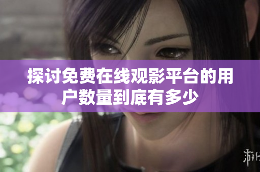 探討免費(fèi)在線觀影平臺(tái)的用戶(hù)數(shù)量到底有多少
