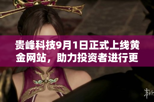 貴峰科技9月1日正式上線黃金網(wǎng)站，助力投資者進(jìn)行更好決策
