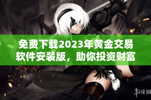 免費下載2023年黃金交易軟件安裝版，助你投資財富增值