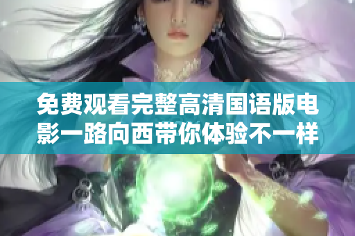 免費(fèi)觀看完整高清國語版電影一路向西帶你體驗(yàn)不一樣的故事旅程