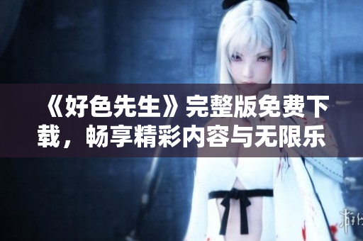 《好色先生》完整版免費(fèi)下載，暢享精彩內(nèi)容與無限樂趣