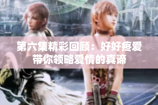 第六集精彩回顧：好好疼愛帶你領略愛情的真諦