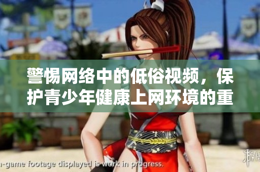警惕網(wǎng)絡(luò)中的低俗視頻，保護(hù)青少年健康上網(wǎng)環(huán)境的重要性