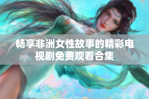 暢享非洲女性故事的精彩電視劇免費觀看合集