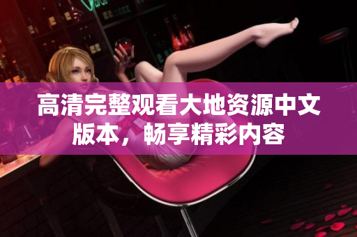 高清完整觀看大地資源中文版本，暢享精彩內(nèi)容