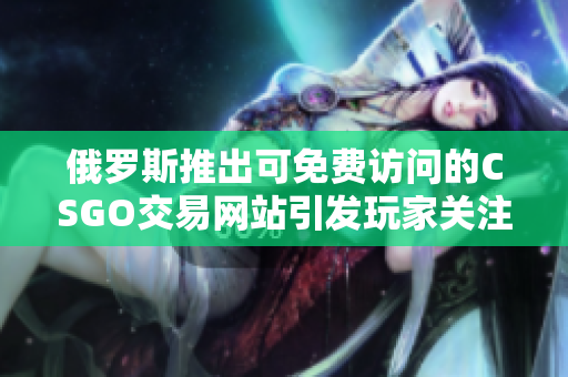 俄羅斯推出可免費訪問的CSGO交易網站引發(fā)玩家關注