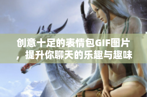 創(chuàng)意十足的表情包GIF圖片，提升你聊天的樂(lè)趣與趣味性