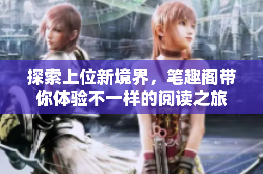 探索上位新境界，筆趣閣帶你體驗(yàn)不一樣的閱讀之旅