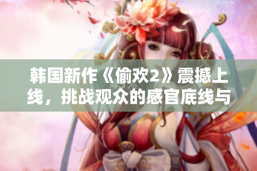 韓國(guó)新作《偷歡2》震撼上線，挑戰(zhàn)觀眾的感官底線與道德界限