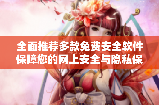 全面推薦多款免費安全軟件保障您的網(wǎng)上安全與隱私保護