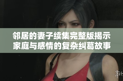 鄰居的妻子續(xù)集完整版揭示家庭與感情的復雜糾葛故事