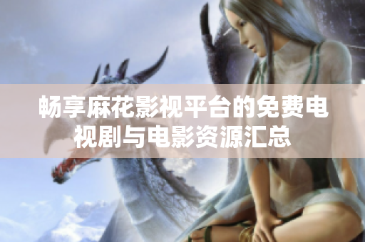暢享麻花影視平臺(tái)的免費(fèi)電視劇與電影資源匯總