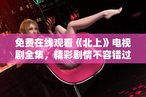 免費(fèi)在線觀看《北上》電視劇全集，精彩劇情不容錯(cuò)過