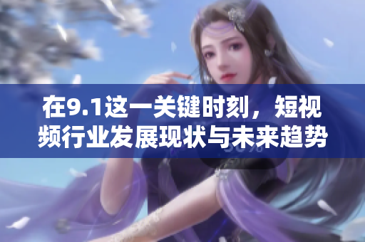 在9.1這一關鍵時刻，短視頻行業(yè)發(fā)展現(xiàn)狀與未來趨勢解析