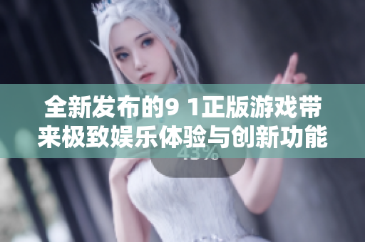 全新發(fā)布的9 1正版游戲帶來極致娛樂體驗(yàn)與創(chuàng)新功能