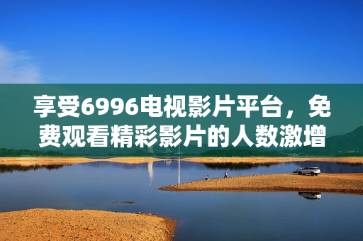 享受6996電視影片平臺，免費觀看精彩影片的人數(shù)激增
