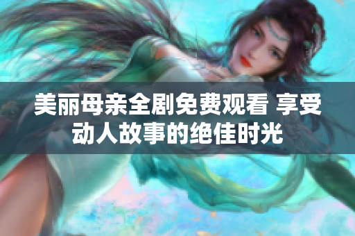 美麗母親全劇免費觀看 享受動人故事的絕佳時光