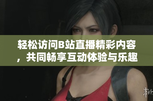 輕松訪問B站直播精彩內(nèi)容，共同暢享互動體驗與樂趣
